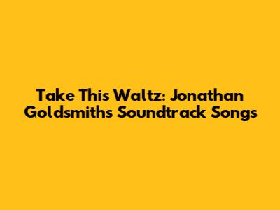 Take This Waltz: Jonathan Goldsmith's Soundtrack Songs