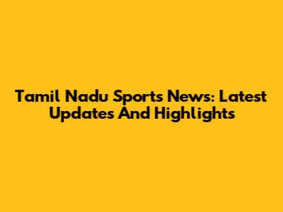 Tamil Nadu Sports News: Latest Updates And Highlights