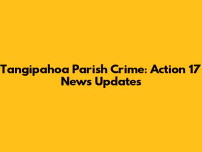 Tangipahoa Parish Crime: Action 17 News Updates