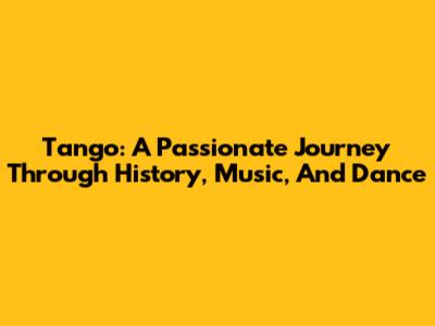 Tango: A Passionate Journey Through History, Music, And Dance