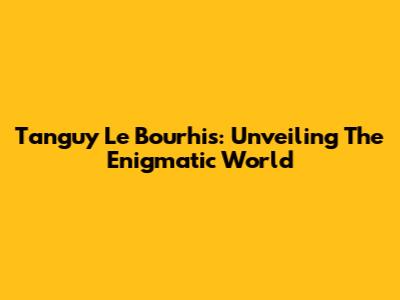 Tanguy Le Bourhis: Unveiling The Enigmatic World