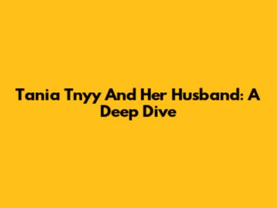 Tania Tnyy And Her Husband: A Deep Dive
