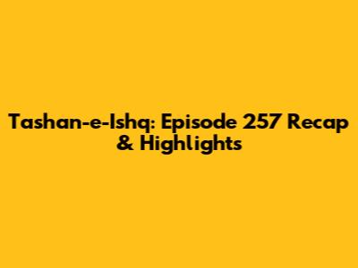 Tashan-e-Ishq: Episode 257 Recap & Highlights