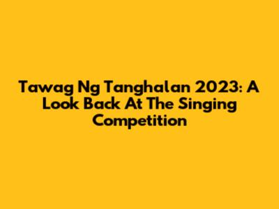 Tawag Ng Tanghalan 2023: A Look Back At The Singing Competition