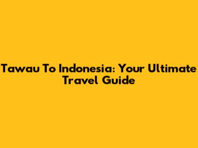 Tawau To Indonesia: Your Ultimate Travel Guide