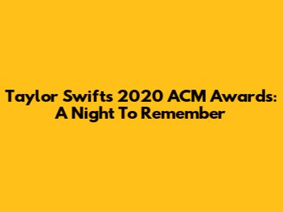 Taylor Swift's 2020 ACM Awards: A Night To Remember
