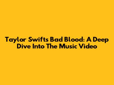 Taylor Swift's Bad Blood: A Deep Dive Into The Music Video