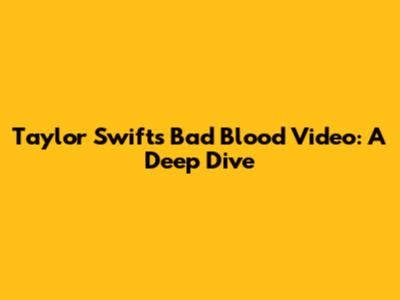 Taylor Swift's Bad Blood Video: A Deep Dive