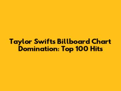 Taylor Swift's Billboard Chart Domination: Top 100 Hits