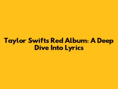 Taylor Swift's Red Album: A Deep Dive Into Lyrics