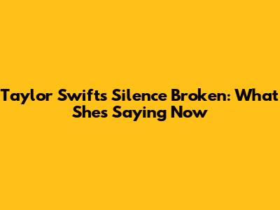 Taylor Swift's Silence Broken: What She's Saying Now