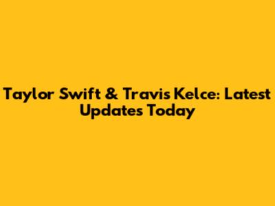 Taylor Swift & Travis Kelce: Latest Updates Today