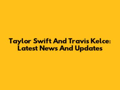 Taylor Swift And Travis Kelce: Latest News And Updates