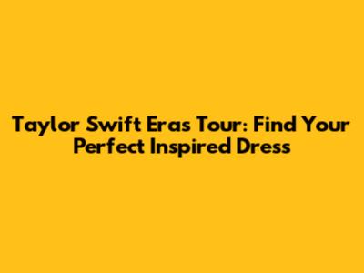 Taylor Swift Eras Tour: Find Your Perfect Inspired Dress
