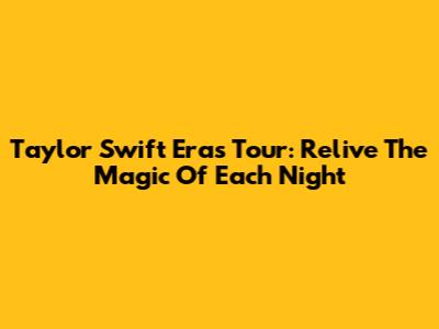 Taylor Swift Eras Tour: Relive The Magic Of Each Night