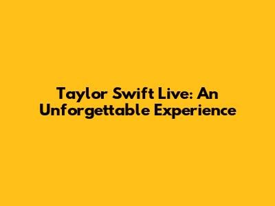 Taylor Swift Live: An Unforgettable Experience