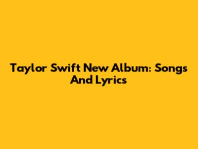 Taylor Swift New Album: Songs And Lyrics