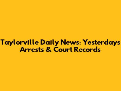 Taylorville Daily News: Yesterday's Arrests & Court Records