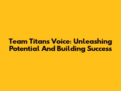 Team Titans Voice: Unleashing Potential And Building Success