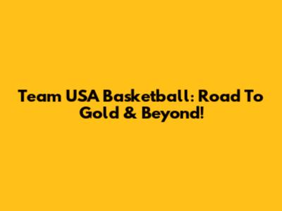 Team USA Basketball: Road To Gold & Beyond!