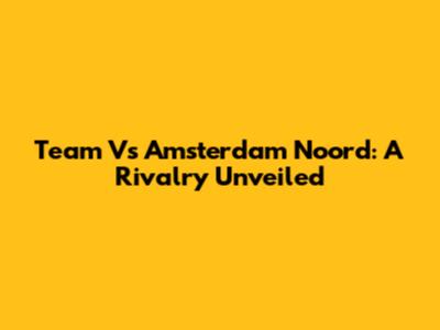 Team Vs Amsterdam Noord: A Rivalry Unveiled