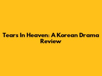 Tears In Heaven: A Korean Drama Review