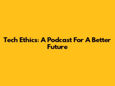 Tech Ethics: A Podcast For A Better Future