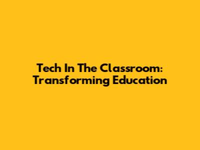Tech In The Classroom: Transforming Education