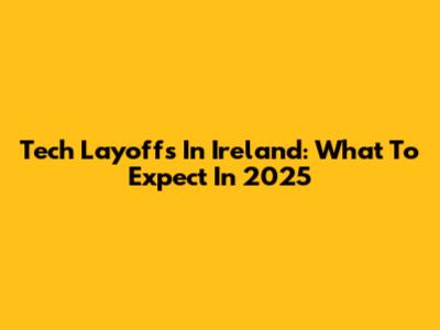 Tech Layoffs In Ireland: What To Expect In 2025