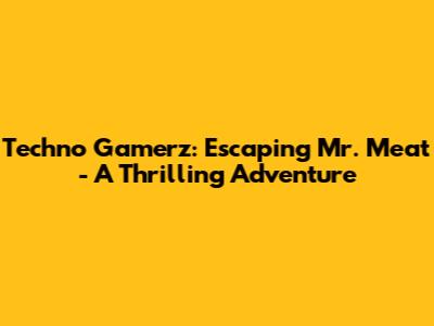 Techno Gamerz: Escaping Mr. Meat - A Thrilling Adventure