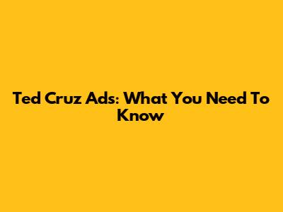 Ted Cruz Ads: What You Need To Know