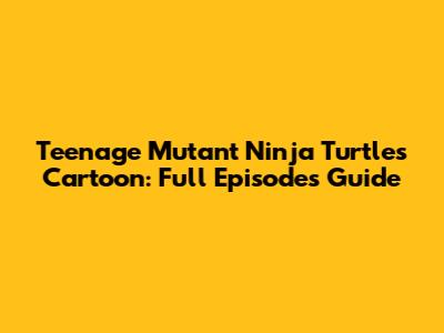 Teenage Mutant Ninja Turtles Cartoon: Full Episodes Guide