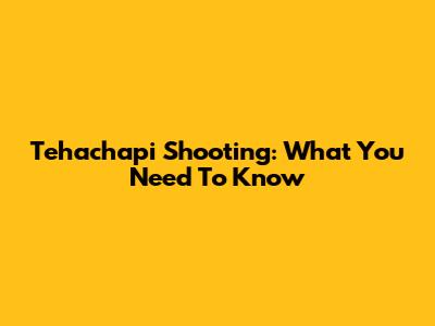 Tehachapi Shooting: What You Need To Know