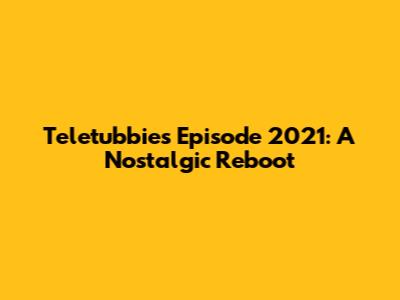 Teletubbies Episode 2021: A Nostalgic Reboot