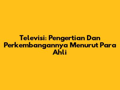 Televisi: Pengertian Dan Perkembangannya Menurut Para Ahli