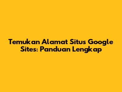 Temukan Alamat Situs Google Sites: Panduan Lengkap