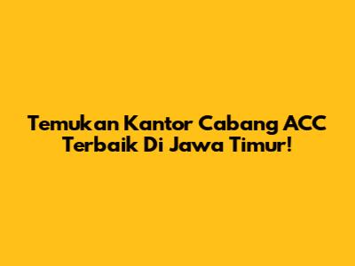 Temukan Kantor Cabang ACC Terbaik Di Jawa Timur!