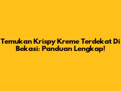 Temukan Krispy Kreme Terdekat Di Bekasi: Panduan Lengkap!