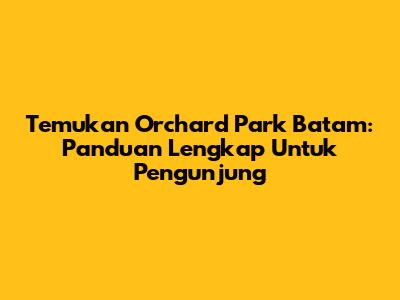 Temukan Orchard Park Batam: Panduan Lengkap Untuk Pengunjung