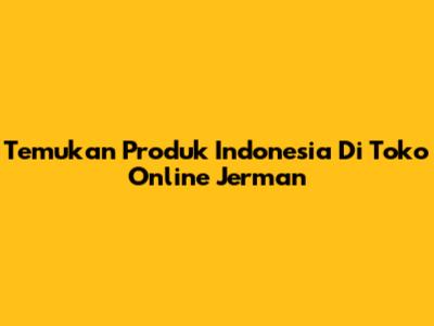 Temukan Produk Indonesia Di Toko Online Jerman