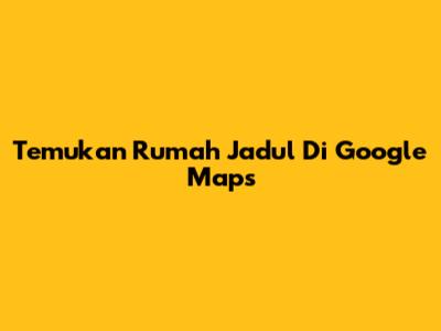 Temukan Rumah Jadul Di Google Maps