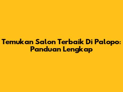 Temukan Salon Terbaik Di Palopo: Panduan Lengkap