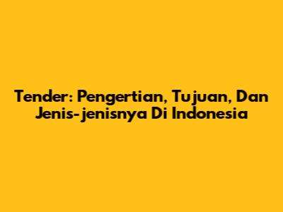Tender: Pengertian, Tujuan, Dan Jenis-jenisnya Di Indonesia