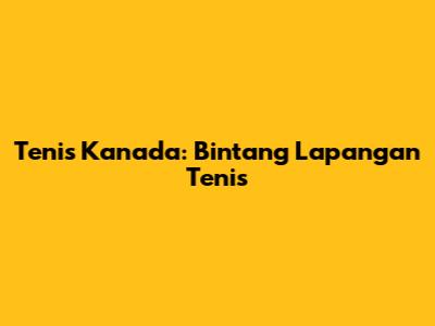 Tenis Kanada: Bintang Lapangan Tenis