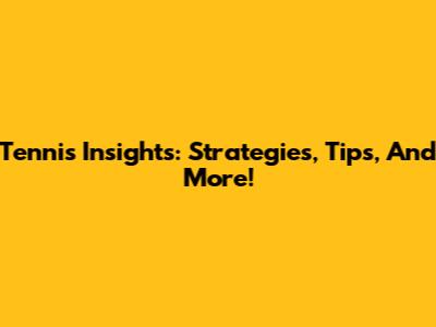 Tennis Insights: Strategies, Tips, And More!