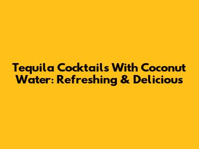 Tequila Cocktails With Coconut Water: Refreshing & Delicious