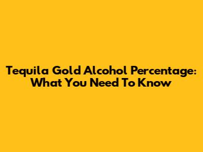 Tequila Gold Alcohol Percentage: What You Need To Know