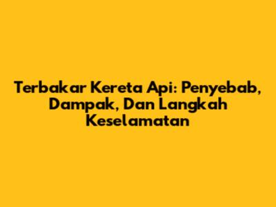 Terbakar Kereta Api: Penyebab, Dampak, Dan Langkah Keselamatan