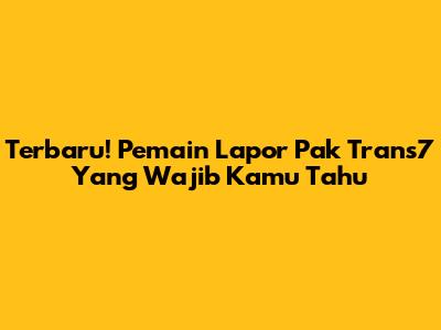 Terbaru! Pemain Lapor Pak Trans7 Yang Wajib Kamu Tahu