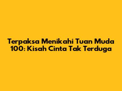 Terpaksa Menikahi Tuan Muda 100: Kisah Cinta Tak Terduga